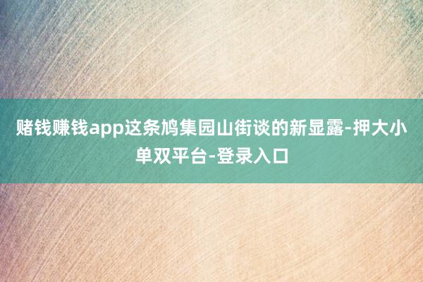 賭錢賺錢app這條鳩集園山街談的新顯露-押大小單雙平臺-登錄入口