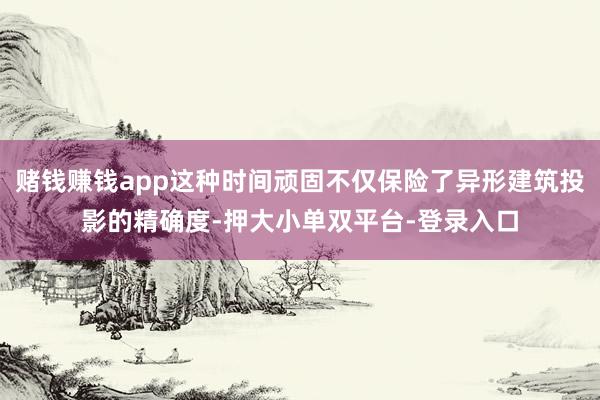 賭錢賺錢app這種時間頑固不僅保險了異形建筑投影的精確度-押大小單雙平臺-登錄入口