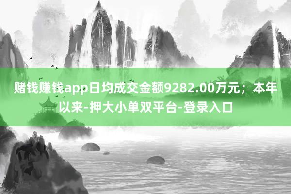賭錢賺錢app日均成交金額9282.00萬元;本年以來-押大小單雙平臺-登錄入口