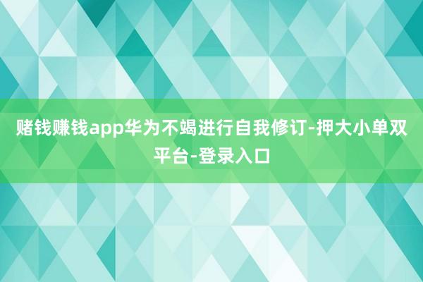 賭錢賺錢app華為不竭進(jìn)行自我修訂-押大小單雙平臺(tái)-登錄入口