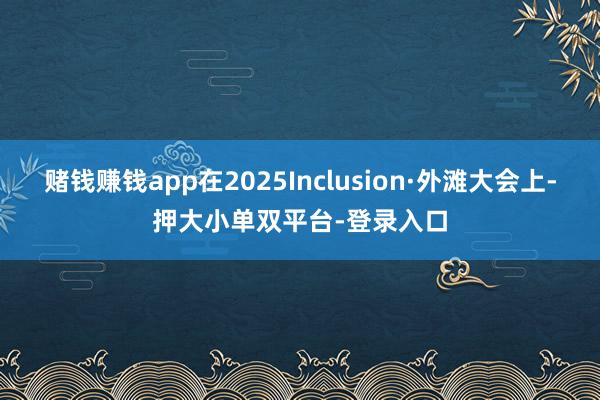 賭錢賺錢app在2025Inclusion·外灘大會上-押大小單雙平臺-登錄入口
