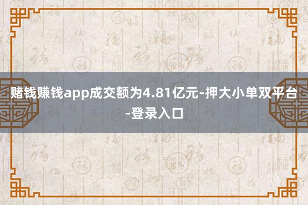 賭錢賺錢app成交額為4.81億元-押大小單雙平臺-登錄入口