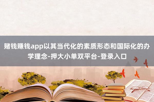 賭錢賺錢app以其當代化的素質形態和國際化的辦學理念-押大小單雙平臺-登錄入口