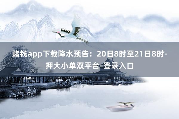 賭錢app下載　　降水預告：20日8時至21日8時-押大小單雙平臺-登錄入口
