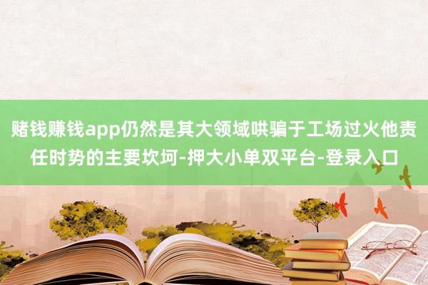 賭錢賺錢app仍然是其大領域哄騙于工場過火他責任時勢的主要坎坷-押大小單雙平臺-登錄入口