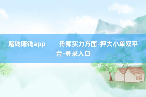 賭錢賺錢app        舟師實力方面-押大小單雙平臺-登錄入口
