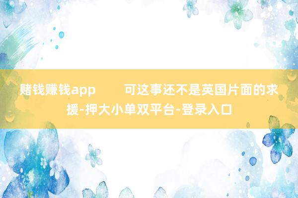 賭錢賺錢app        可這事還不是英國片面的求援-押大小單雙平臺-登錄入口