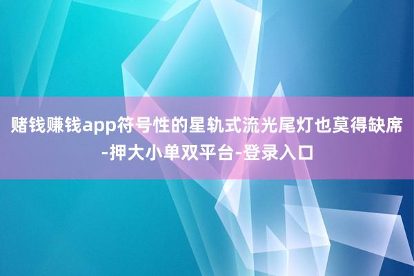 賭錢賺錢app符號性的星軌式流光尾燈也莫得缺席-押大小單雙平臺-登錄入口