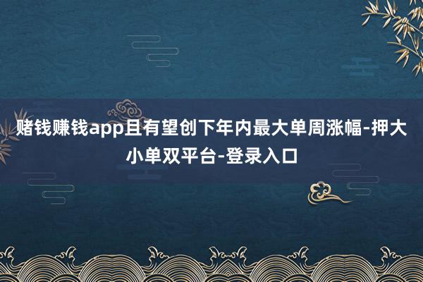賭錢賺錢app且有望創(chuàng)下年內最大單周漲幅-押大小單雙平臺-登錄入口