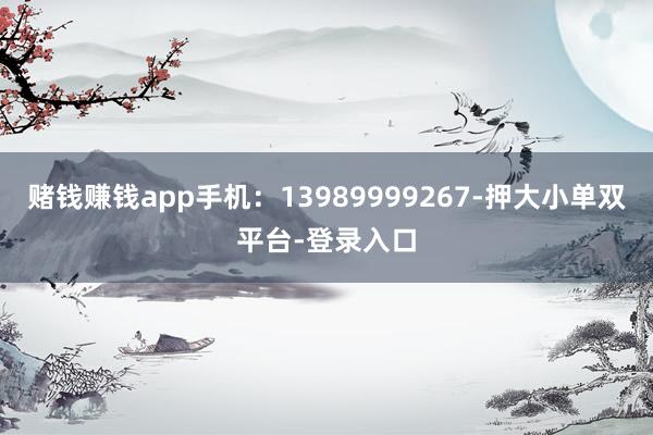 賭錢賺錢app手機：13989999267-押大小單雙平臺-登錄入口