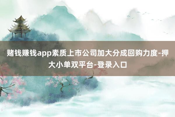 賭錢賺錢app素質上市公司加大分成回購力度-押大小單雙平臺-登錄入口