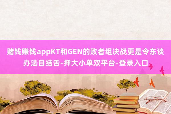 賭錢賺錢appKT和GEN的敗者組決戰更是令東談辦法目結舌-押大小單雙平臺-登錄入口