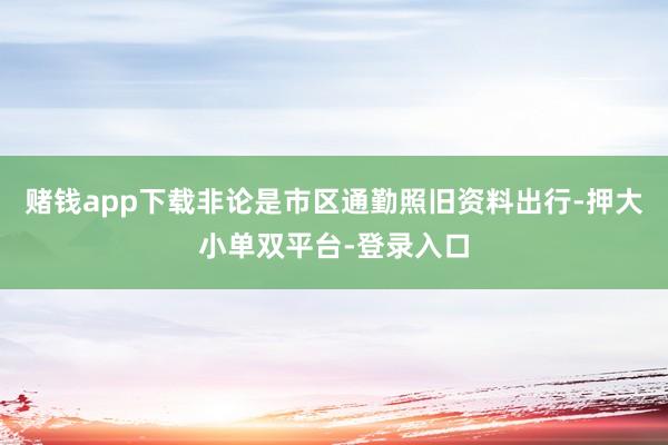 賭錢app下載非論是市區通勤照舊資料出行-押大小單雙平臺-登錄入口