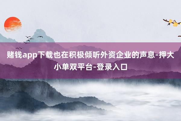 賭錢app下載也在積極傾聽外資企業(yè)的聲息-押大小單雙平臺-登錄入口