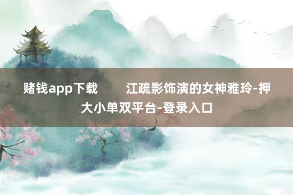 賭錢app下載 江疏影飾演的女神雅玲-押大小單雙平臺-登錄入口