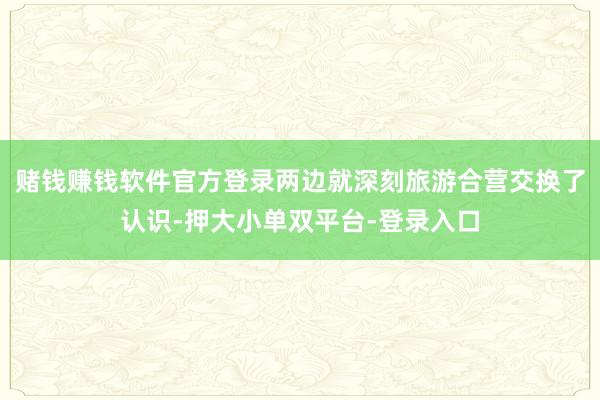 賭錢賺錢軟件官方登錄兩邊就深刻旅游合營交換了認識-押大小單雙平臺-登錄入口