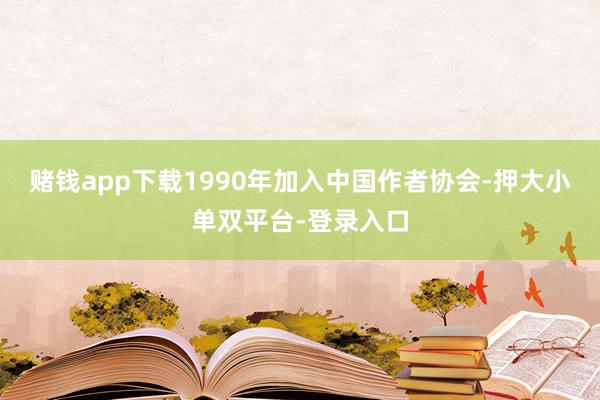 賭錢app下載1990年加入中國作者協(xié)會-押大小單雙平臺-登錄入口
