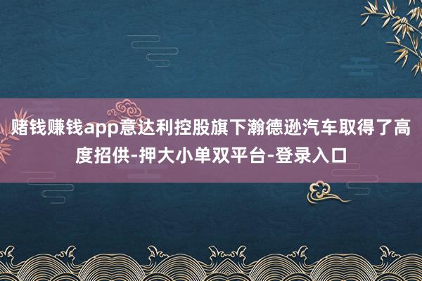 賭錢賺錢app意達利控股旗下瀚德遜汽車取得了高度招供-押大小單雙平臺-登錄入口